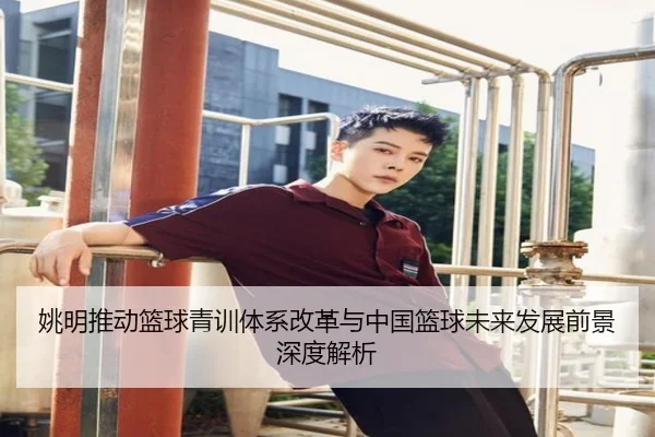 姚明推动篮球青训体系改革与中国篮球未来发展前景深度解析
