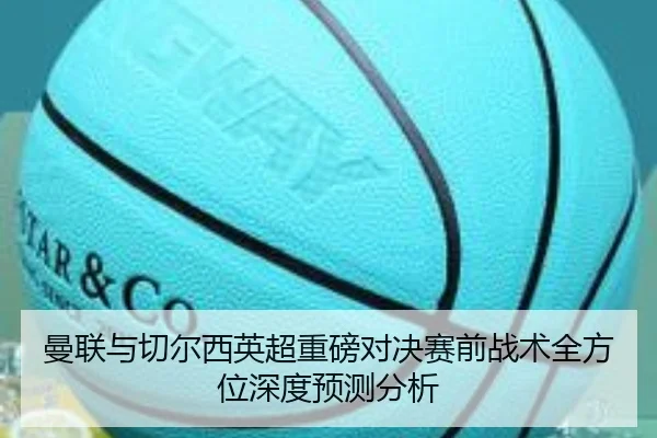曼联与切尔西英超重磅对决赛前战术全方位深度预测分析（NG）